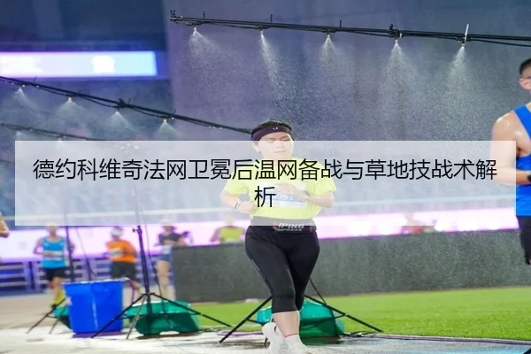 德约科维奇法网卫冕后温网备战与草地技战术解析