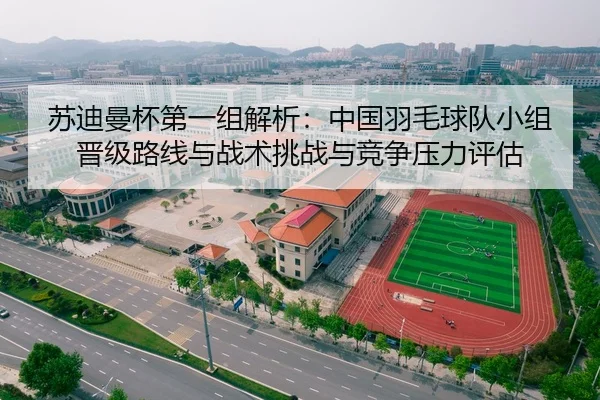 苏迪曼杯第一组解析：中国羽毛球队小组晋级路线与战术挑战与竞争压力评估
