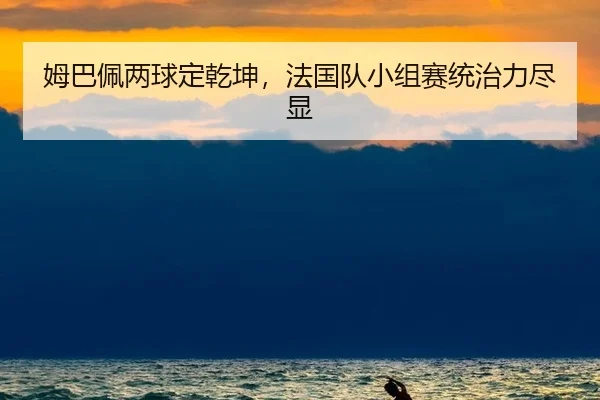 姆巴佩两球定乾坤，法国队小组赛统治力尽显